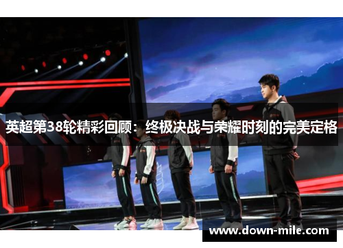 英超第38轮精彩回顾:终极决战与荣耀时刻的完美定格 英超第38轮精彩回顾:终极决战与荣耀时刻的完美定格