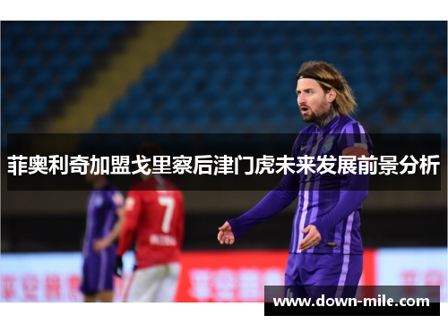 菲奥利奇加盟戈里察后津门虎未来发展前景分析 菲奥利奇加盟戈里察后津门虎未来发展前景分析