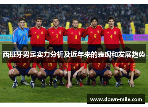 西班牙男足实力分析及近年来的表现和发展趋势 西班牙男足实力分析及近年来的表现和发展趋势
