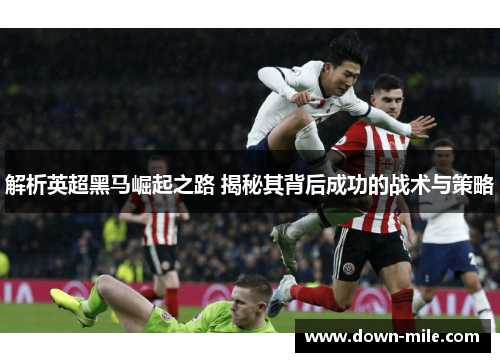 解析英超黑马崛起之路 揭秘其背后成功的战术与策略 解析英超黑马崛起之路 揭秘其背后成功的战术与策略