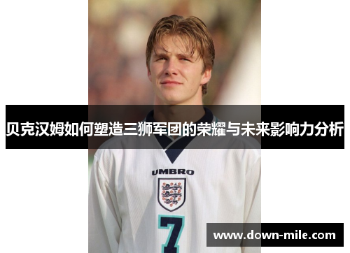 贝克汉姆如何塑造三狮军团的荣耀与未来影响力分析 贝克汉姆如何塑造三狮军团的荣耀与未来影响力分析