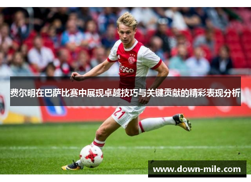 费尔明在巴萨比赛中展现卓越技巧与关键贡献的精彩表现分析 费尔明在巴萨比赛中展现卓越技巧与关键贡献的精彩表现分析