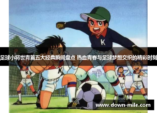 足球小将世青篇五大经典瞬间盘点 热血青春与足球梦想交织的精彩时刻 足球小将世青篇五大经典瞬间盘点 热血青春与足球梦想交织的精彩时刻