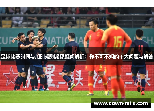 足球比赛时间与加时规则常见疑问解析:你不可不知的十大问题与解答 足球比赛时间与加时规则常见疑问解析:你不可不知的十大问题与解答