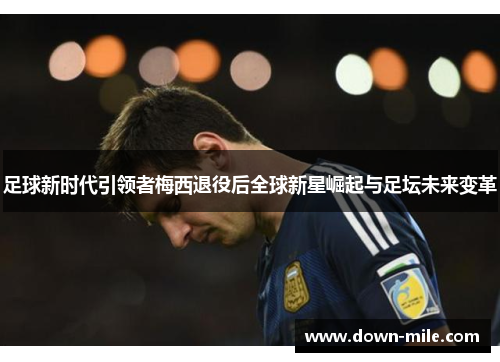 足球新时代引领者梅西退役后全球新星崛起与足坛未来变革 足球新时代引领者梅西退役后全球新星崛起与足坛未来变革