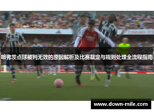 哈弗茨点球被判无效的原因解析及比赛裁定与规则处理全流程指南