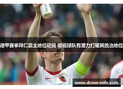 德甲赛季拜仁霸主地位动摇 哪些球队有潜力打破其统治地位 德甲赛季拜仁霸主地位动摇 哪些球队有潜力打破其统治地位
