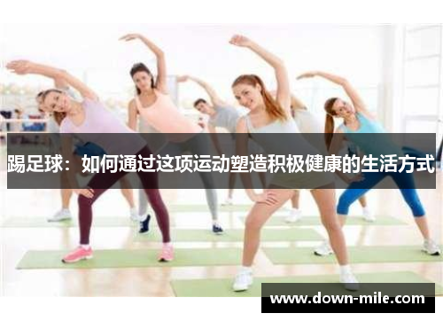 踢足球:如何通过这项运动塑造积极健康的生活方式 踢足球:如何通过这项运动塑造积极健康的生活方式
