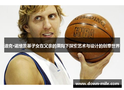 迪克·诺维茨基子女在父亲的熏陶下探索艺术与设计的创意世界