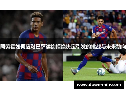 阿劳霍如何应对巴萨续约拒绝决定引发的挑战与未来动向 阿劳霍如何应对巴萨续约拒绝决定引发的挑战与未来动向