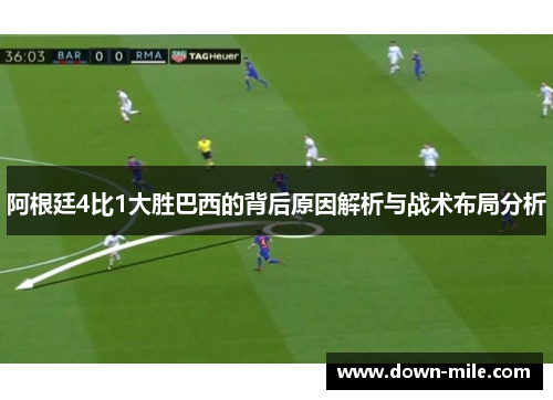 阿根廷4比1大胜巴西的背后原因解析与战术布局分析 阿根廷4比1大胜巴西的背后原因解析与战术布局分析