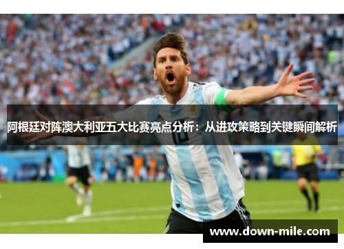 阿根廷对阵澳大利亚五大比赛亮点分析:从进攻策略到关键瞬间解析 阿根廷对阵澳大利亚五大比赛亮点分析:从进攻策略到关键瞬间解析