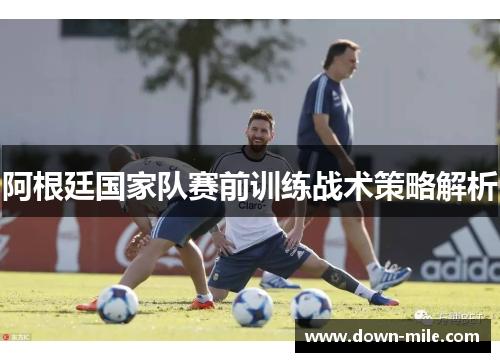 阿根廷国家队赛前训练战术策略解析