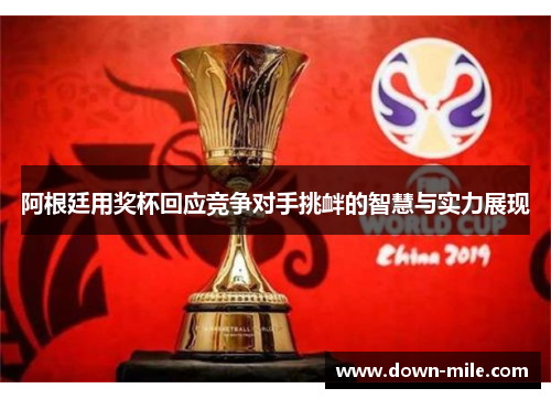 阿根廷用奖杯回应竞争对手挑衅的智慧与实力展现 阿根廷用奖杯回应竞争对手挑衅的智慧与实力展现