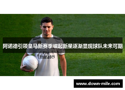 阿诺德引领皇马新赛季崛起新星逐渐显现球队未来可期