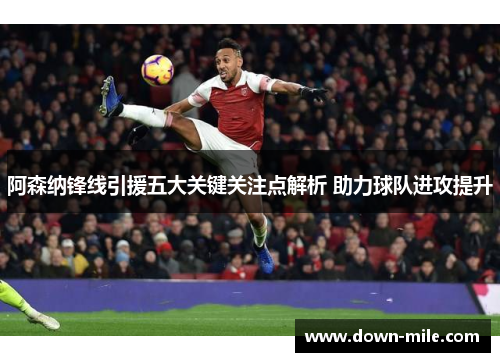 阿森纳锋线引援五大关键关注点解析 助力球队进攻提升