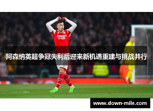 阿森纳英超争冠失利后迎来新机遇重建与挑战并行 阿森纳英超争冠失利后迎来新机遇重建与挑战并行