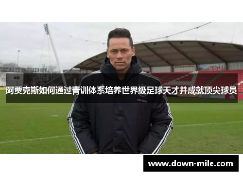 阿贾克斯如何通过青训体系培养世界级足球天才并成就顶尖球员 阿贾克斯如何通过青训体系培养世界级足球天才并成就顶尖球员