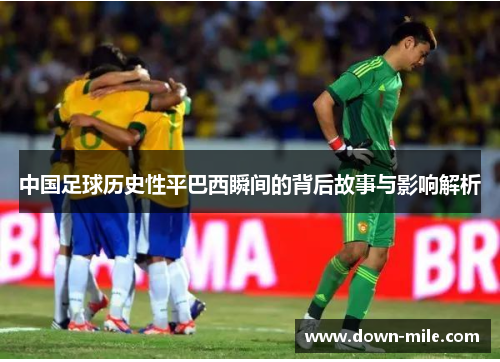 中国足球历史性平巴西瞬间的背后故事与影响解析 中国足球历史性平巴西瞬间的背后故事与影响解析