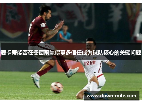 麦卡蒂能否在冬窗前赢得更多信任成为球队核心的关键问题 麦卡蒂能否在冬窗前赢得更多信任成为球队核心的关键问题