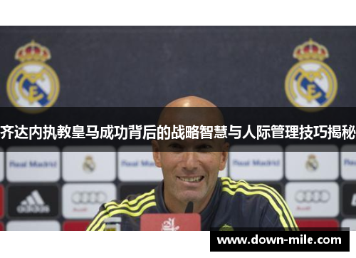 齐达内执教皇马成功背后的战略智慧与人际管理技巧揭秘