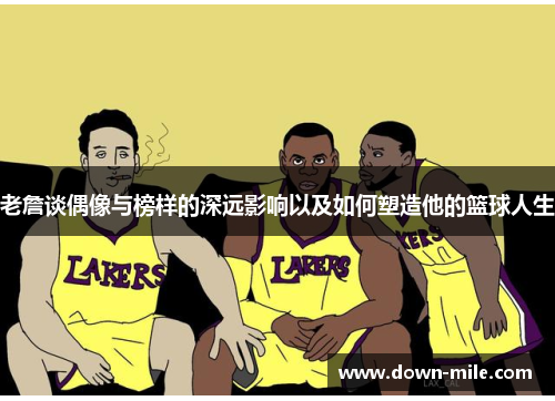 老詹谈偶像与榜样的深远影响以及如何塑造他的篮球人生 老詹谈偶像与榜样的深远影响以及如何塑造他的篮球人生