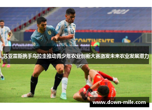 苏亚雷斯携手乌拉圭推动青少年农业创新大赛激发未来农业发展潜力