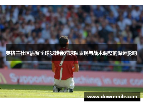 英格兰社区盾赛季球员转会对球队表现与战术调整的深远影响 英格兰社区盾赛季球员转会对球队表现与战术调整的深远影响