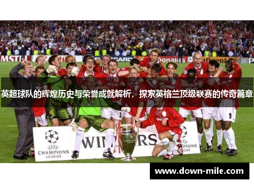 英超球队的辉煌历史与荣誉成就解析，探索英格兰顶级联赛的传奇篇章