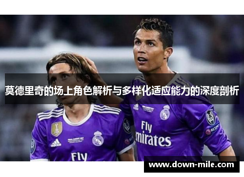 莫德里奇的场上角色解析与多样化适应能力的深度剖析