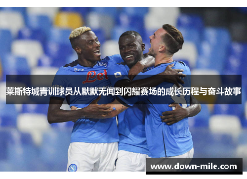 莱斯特城青训球员从默默无闻到闪耀赛场的成长历程与奋斗故事