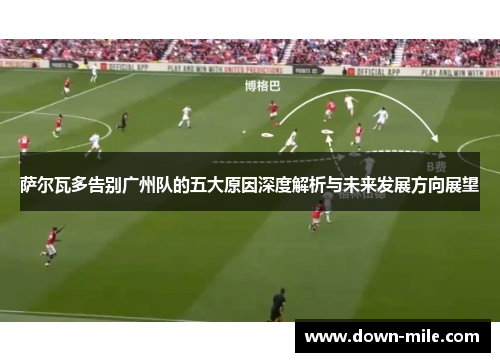 萨尔瓦多告别广州队的五大原因深度解析与未来发展方向展望