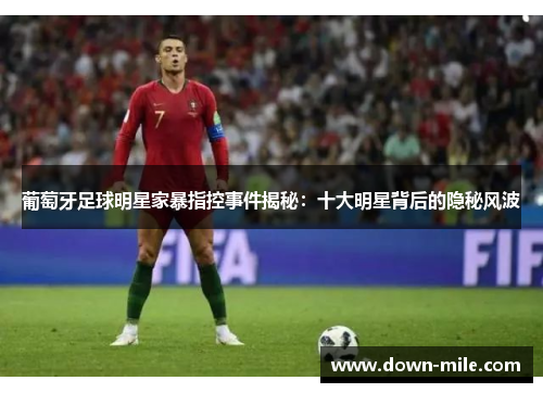 葡萄牙足球明星家暴指控事件揭秘:十大明星背后的隐秘风波 葡萄牙足球明星家暴指控事件揭秘:十大明星背后的隐秘风波