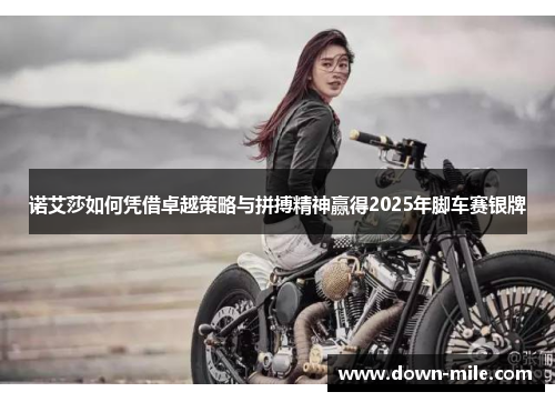 诺艾莎如何凭借卓越策略与拼搏精神赢得2025年脚车赛银牌 诺艾莎如何凭借卓越策略与拼搏精神赢得2025年脚车赛银牌