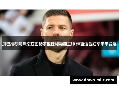 贝巴推荐阿隆索或图赫尔担任利物浦主帅 谁更适合红军未来发展 贝巴推荐阿隆索或图赫尔担任利物浦主帅 谁更适合红军未来发展