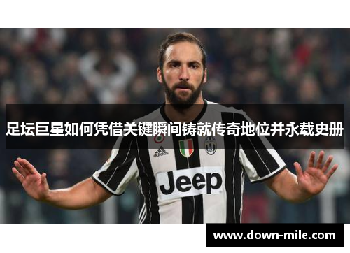 足坛巨星如何凭借关键瞬间铸就传奇地位并永载史册 足坛巨星如何凭借关键瞬间铸就传奇地位并永载史册