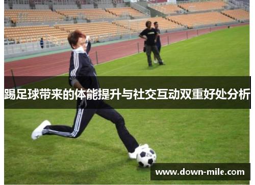 踢足球带来的体能提升与社交互动双重好处分析 踢足球带来的体能提升与社交互动双重好处分析