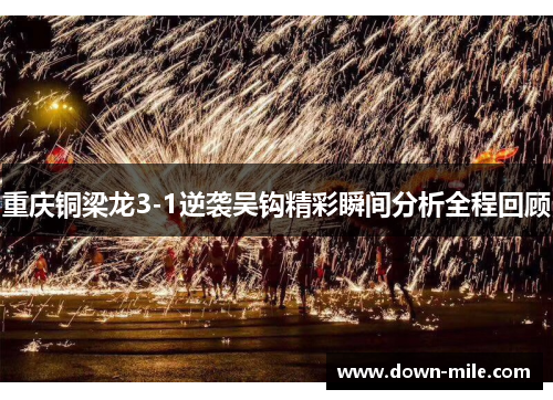 重庆铜梁龙3-1逆袭吴钩精彩瞬间分析全程回顾 重庆铜梁龙3-1逆袭吴钩精彩瞬间分析全程回顾
