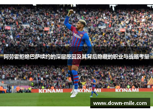 阿劳霍拒绝巴萨续约的深层原因及其背后隐藏的职业与战略考量