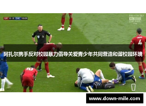 阿扎尔携手反对校园暴力倡导关爱青少年共同营造和谐校园环境 阿扎尔携手反对校园暴力倡导关爱青少年共同营造和谐校园环境