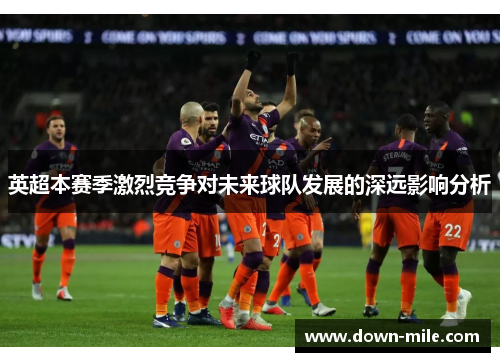 英超本赛季激烈竞争对未来球队发展的深远影响分析