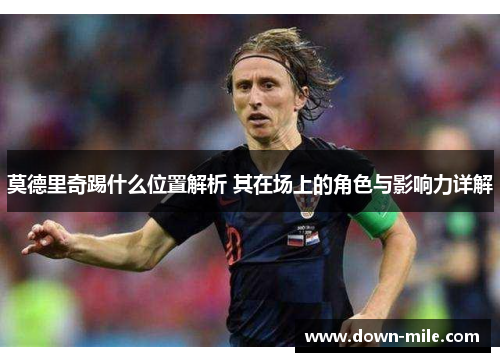 莫德里奇踢什么位置解析 其在场上的角色与影响力详解 莫德里奇踢什么位置解析 其在场上的角色与影响力详解