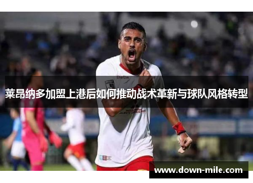 莱昂纳多加盟上港后如何推动战术革新与球队风格转型