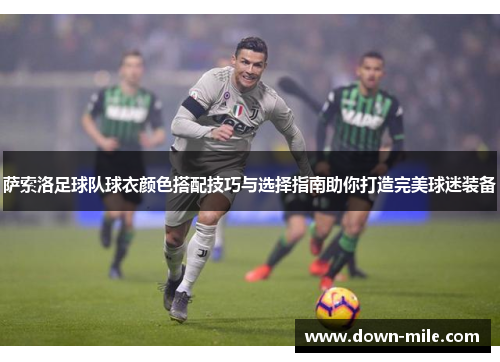 萨索洛足球队球衣颜色搭配技巧与选择指南助你打造完美球迷装备