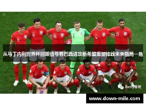 从马丁内利世界杯回暖信号看巴西进攻新希望重塑锋线未来格局一角