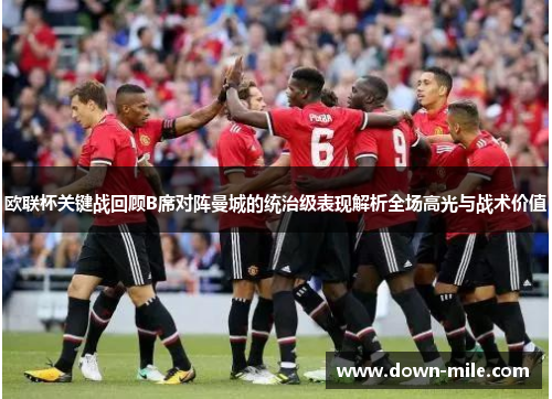 欧联杯关键战回顾B席对阵曼城的统治级表现解析全场高光与战术价值