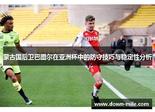 蒙古国后卫巴图尔在亚洲杯中的防守技巧与稳定性分析