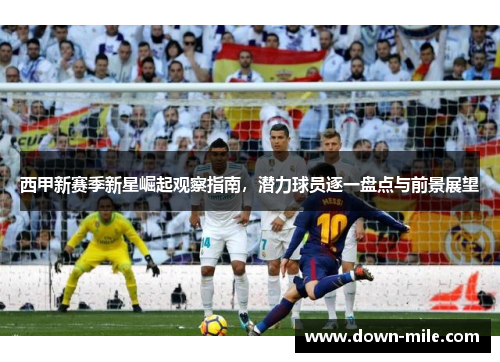西甲新赛季新星崛起观察指南，潜力球员逐一盘点与前景展望