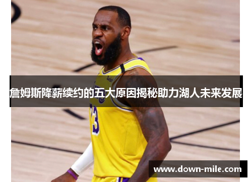詹姆斯降薪续约的五大原因揭秘助力湖人未来发展 詹姆斯降薪续约的五大原因揭秘助力湖人未来发展