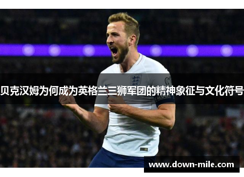 贝克汉姆为何成为英格兰三狮军团的精神象征与文化符号 贝克汉姆为何成为英格兰三狮军团的精神象征与文化符号